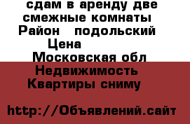 сдам в аренду две смежные комнаты › Район ­ подольский › Цена ­ 15 000 - Московская обл. Недвижимость » Квартиры сниму   